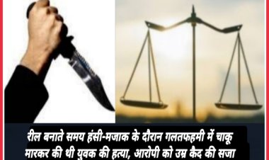 रील बनाते समय हंसी-मजाक के दौरान गलतफहमी में चाकू मारकर की थी युवक की हत्या, आरोपी को उम्र कैद की सजा