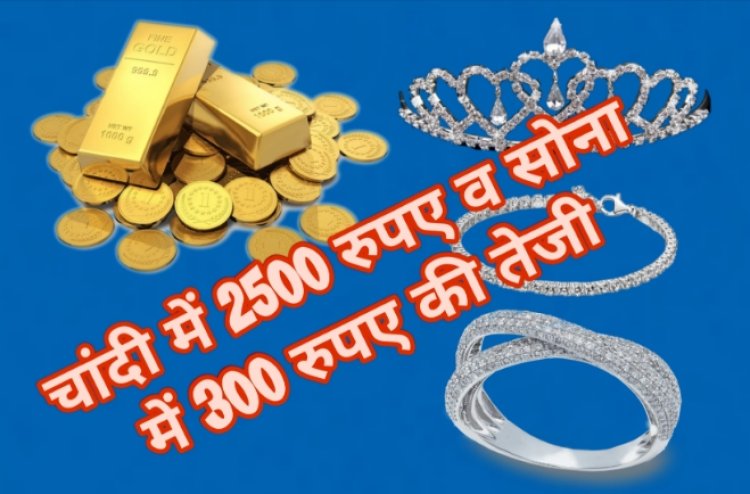 चांदी में 2500 रुपए किलो की तेजी, सोने में प्रति तोला 300 रुपए बढ़े