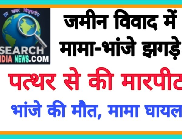 जमीन विवाद में मामा-भांजे झगड़े, पत्थर से की मारपीट, भांजे की मौत, मामा घायल 