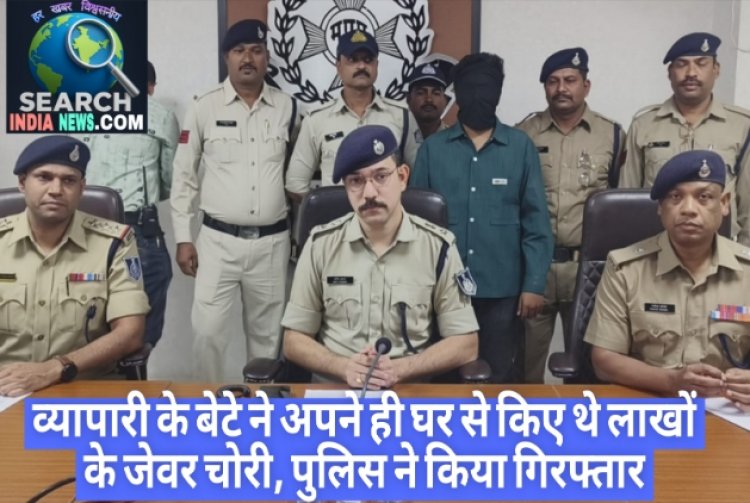 व्यापारी के बेटे ने अपने ही घर से किए थे लाखों के जेवर चोरी, पुलिस ने किया गिरफ्तार