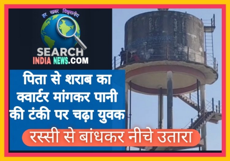 पिता से शराब का क्वार्टर मांगकर पानी की टंकी पर चढ़ा युवक, रस्सी से बांधकर नीचे उतारा