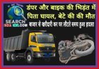 डंपर और बाइक की भिड़ंत में पिता घायल, बेटे की की मौत, बाजार से खरीदारी कर घर लौटते समय हुआ हादसा