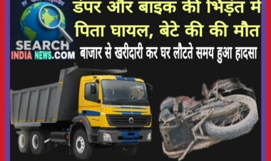 डंपर और बाइक की भिड़ंत में पिता घायल, बेटे की की मौत, बाजार से खरीदारी कर घर लौटते समय हुआ हादसा