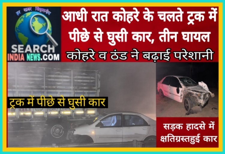 आधी रात कोहरे के चलते ट्रक में पीछे से घुसी कार, तीन घायल, कोहरे व ठंड ने बढ़ाई परेशानी
