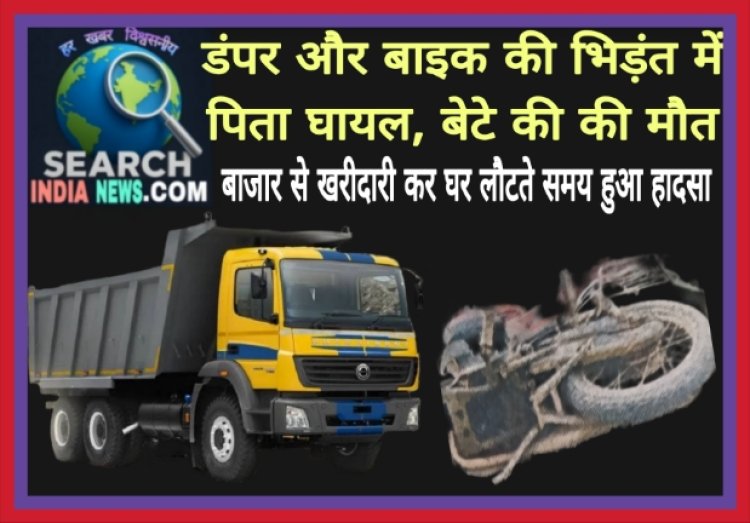 डंपर और बाइक की भिड़ंत में पिता घायल, बेटे की की मौत, बाजार से खरीदारी कर घर लौटते समय हुआ हादसा