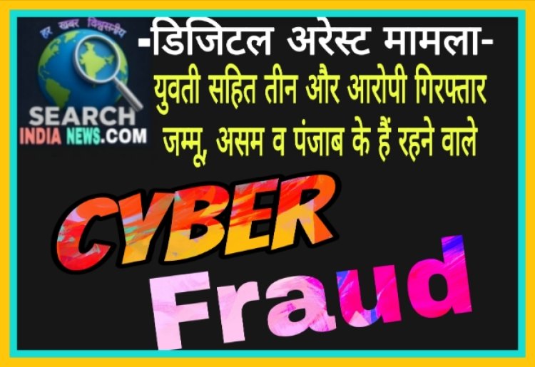 डिजिटल अरेस्ट मामला : युवती सहित तीन और आरोपी गिरफ्तार, जम्मू, असम व पंजाब के हैं रहने वाले