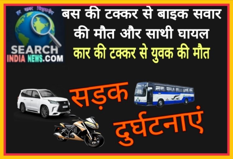 बस की टक्कर से बाइक सवार की मौत व साथी घायल, कार की टक्कर से युवक की मौत