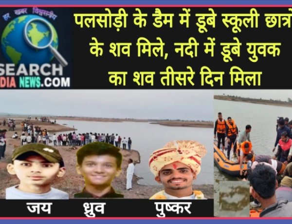 पलसोड़ी के डैम में डूबे स्कूली छात्रों के शव मिले, नदी में डूबा युवक भी मृत मिला