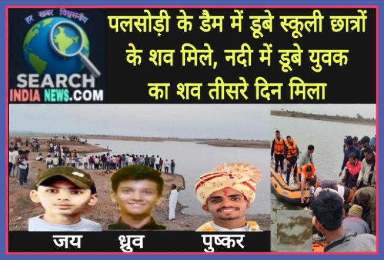 पलसोड़ी के डैम में डूबे स्कूली छात्रों के शव मिले, नदी में डूबा युवक भी मृत मिला