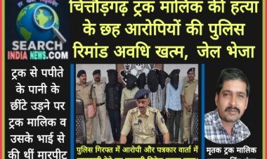 चित्तौड़गढ़ के ट्रक मालिक की हत्या के छह आरोपियों की पुलिस रिमांड अवधि खत्म,  जेल भेजा