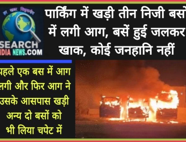 पार्किंग में खड़ी तीन निजी बसों में लगी आग, बसें हुई जलकर खाक, कोई जनहानि नहीं