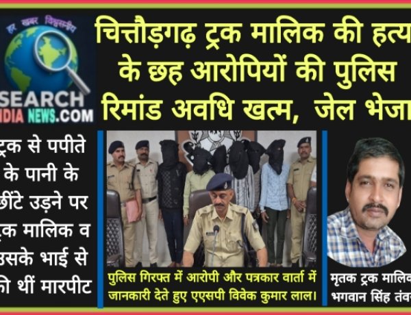 चित्तौड़गढ़ के ट्रक मालिक की हत्या के छह आरोपियों की पुलिस रिमांड अवधि खत्म,  जेल भेजा