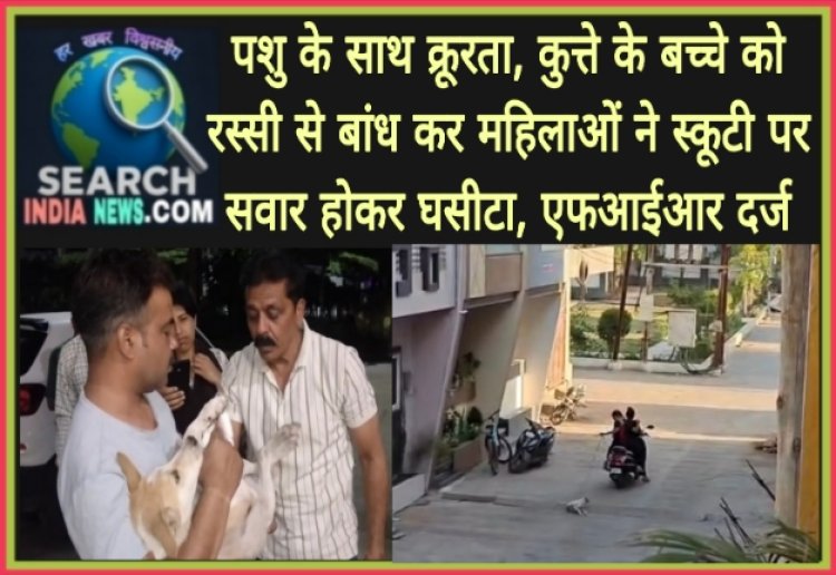 पशु के साथ क्रूरता, कुत्ते के बच्चे को रस्सी से बांध कर महिलाओं ने स्कूटी वाहन पर सवार होकर घसीटा, एफआईआर दर्ज