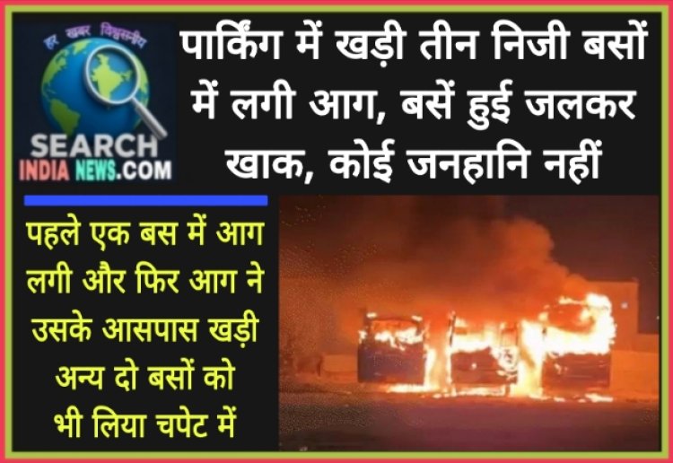 पार्किंग में खड़ी तीन निजी बसों में लगी आग, बसें हुई जलकर खाक, कोई जनहानि नहीं