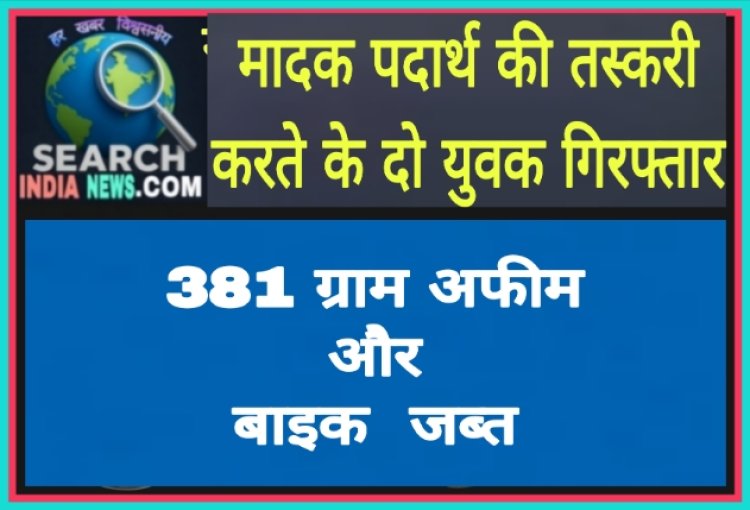 मादक पदार्थ की तस्करी करते के दो युवक गिरफ्तार, 381 ग्राम अफीम व बाइक जब्त