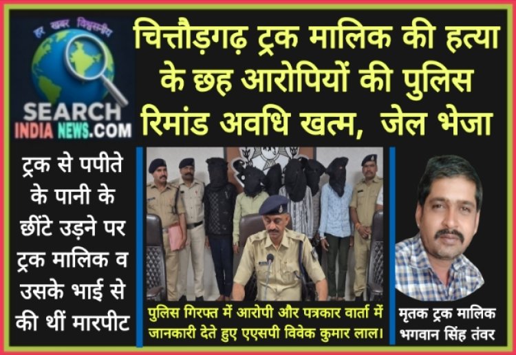 चित्तौड़गढ़ के ट्रक मालिक की हत्या के छह आरोपियों की पुलिस रिमांड अवधि खत्म,  जेल भेजा