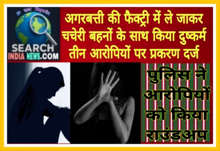 अगरबत्ती की फैक्ट्री में ले जाकर चचेरी बहनों के साथ किया दुष्कर्म, तीन आरोपियों पर प्रकरण दर्ज