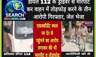डॉयल 112 के ड्राईवर से मारपीट व वाहन में तोड़फोड़ करने के तीन आरोपी गिरफ्तार, जेल भेजा