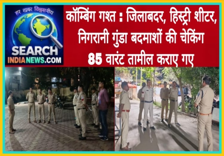 कॉम्बिंग गश्त : जिलाबदर, हिस्ट्री शीटर, निगरानी गुंडा बदमाशों की चेकिंग, 85 वारंट तामील कराए गए