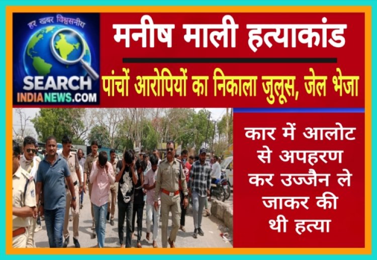 मनीष माली हत्याकांड  :  पांचों आरोपियों का निकाला जुलूस, पुलिस रिमांड अवधि खत्म, जेल भेजा