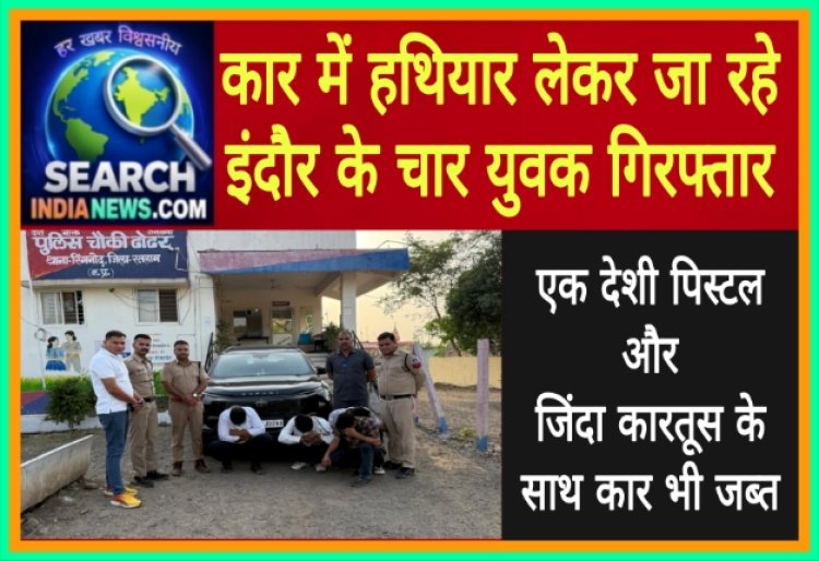कार में हथियार लेकर जा रहे इंदौर के चार युवक गिरफ्तार, देशी पिस्टल व जिंदा कारतूस जब्त