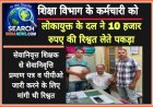 शिक्षा विभाग के कर्मचारी को लोकायुक्त के दल ने 10 हजार रुपए  की रिश्वत लेते पकड़ा, सेवानिवृत्त शिक्षक से ली थी रिश्वत