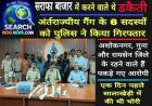 सराफा बाजार में करने वाले थे डकैती, अंर्तराज्यीय गैंग के 6 सदस्यों को पुलिस ने किया गिरफ्तार