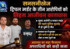 सनसनीखेज ट्रिपल मर्डर के तीन आरोपियों को तिहरा आजीवन कारावास, मुख्य आरोपी दिलीप देवल पहले ही मारा जा चुका है पुलिस मुठभेड़ में