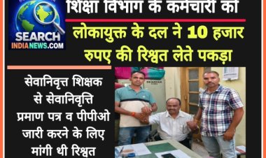 शिक्षा विभाग के कर्मचारी को लोकायुक्त के दल ने 10 हजार रुपए  की रिश्वत लेते पकड़ा, सेवानिवृत्त शिक्षक से ली थी रिश्वत