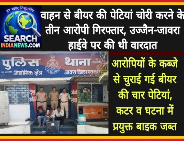 चलते वाहन से बीयर की पेटियां चोरी करने के तीन आरोपी गिरफ्तार, उज्जैन-जावरा हाईवे पर की थी वारदात