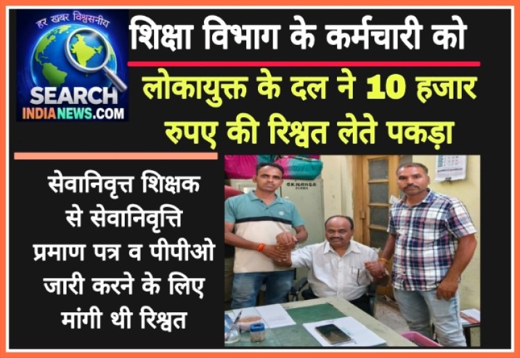 शिक्षा विभाग के कर्मचारी को लोकायुक्त के दल ने 10 हजार रुपए  की रिश्वत लेते पकड़ा, सेवानिवृत्त शिक्षक से ली थी रिश्वत