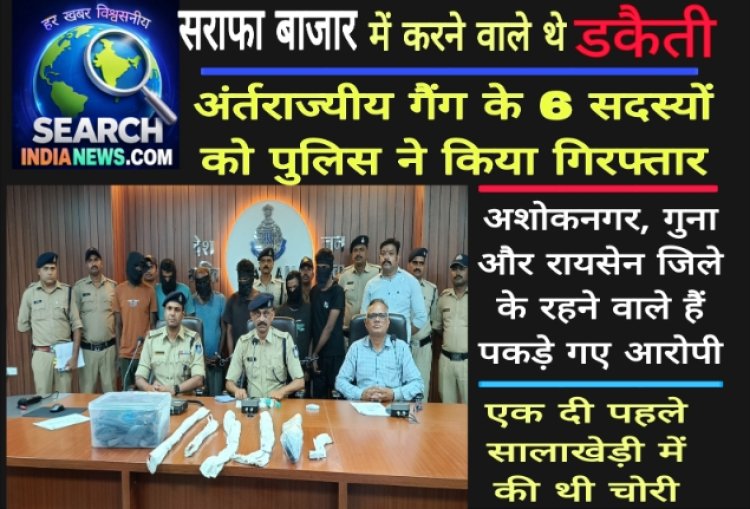 सराफा बाजार में करने वाले थे डकैती, अंर्तराज्यीय गैंग के 6 सदस्यों को पुलिस ने किया गिरफ्तार