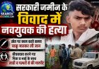 सरकारी जमीन के विवाद में नवयुवक की हत्या, चाकू से किया वार, बीच-बचाव करने गए पिता व भाई से भी की मारपीट