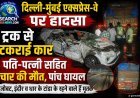 दिल्ली-मुंबई एक्सप्रेस-वे पर हादसा, ट्रक व कार की भिड़ंत में पति-पत्नी सहित चार की मौत, पांच घायल