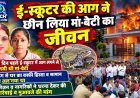 ई-स्कूटर की आग ने छीन लिया मां-बेटी का जीवन, धरना देकर कंपनी के जिम्मेदारों पर की कार्रवाई व मुआवजे की मांग