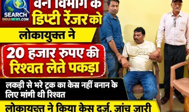 वन विभाग के डिप्टी रेंजर को लोकायुक्त ने 20 हजार रुपए की रिश्वत लेते पकड़ा, केस दर्ज, जांच जारी