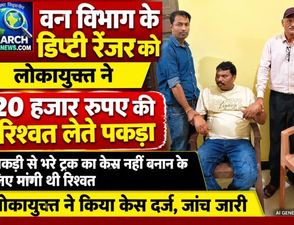 वन विभाग के डिप्टी रेंजर को लोकायुक्त ने 20 हजार रुपए की रिश्वत लेते पकड़ा, केस दर्ज, जांच जारी